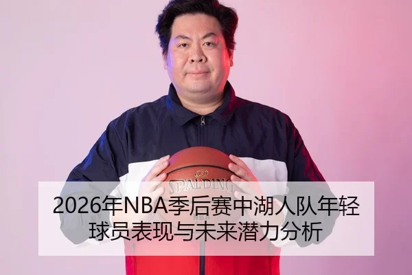 2026年NBA季后赛中湖人队年轻球员表现与未来潜力分析