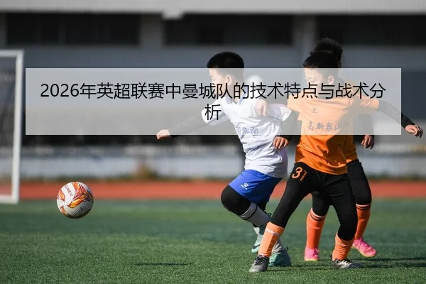 2026年英超联赛中曼城队的技术特点与战术分析