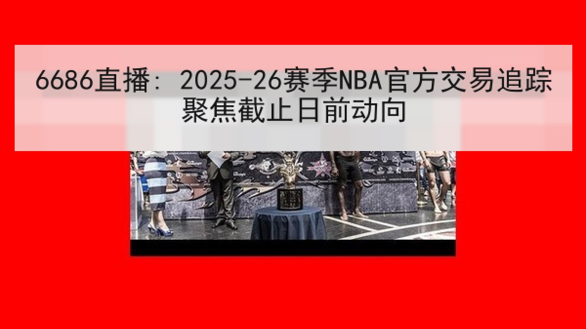 6686直播: 2025-26赛季NBA官方交易追踪聚焦截止日前动向