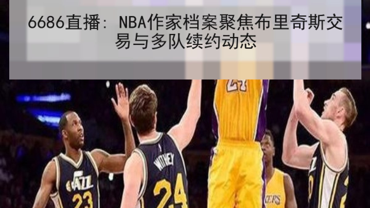 6686直播: NBA作家档案聚焦布里奇斯交易与多队续约动态 6686直播: NBA作家档案聚焦布里奇斯交易与多队续约动态