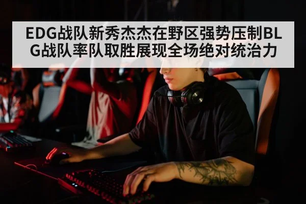 EDG战队新秀杰杰在野区强势压制BLG战队率队取胜展现全场绝对统治力