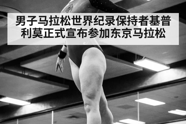 男子马拉松世界纪录保持者基普利莫正式宣布参加东京马拉松
