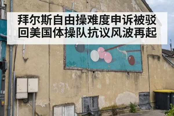 拜尔斯自由操难度申诉被驳回美国体操队抗议风波再起