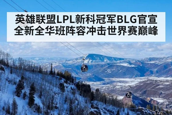 英雄联盟LPL新科冠军BLG官宣全新全华班阵容冲击世界赛巅峰