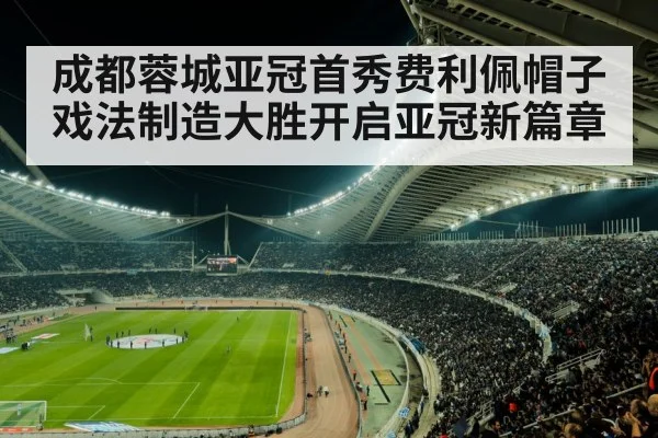 成都蓉城亚冠首秀费利佩帽子戏法制造大胜开启亚冠新篇章