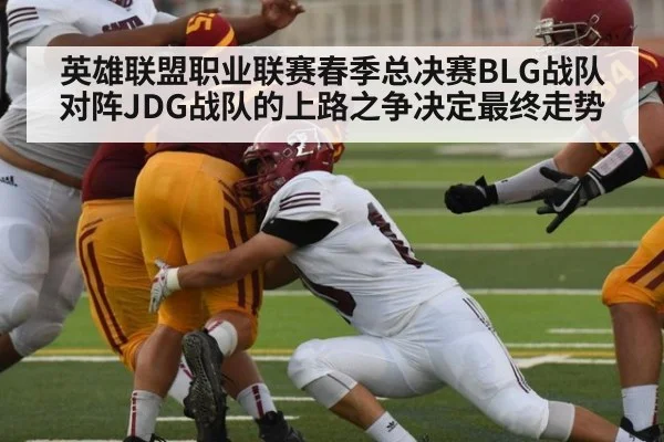英雄联盟职业联赛春季总决赛BLG战队对阵JDG战队的上路之争决定最终走势